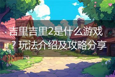 吉里吉里2是什么游戏？玩法介绍及攻略分享