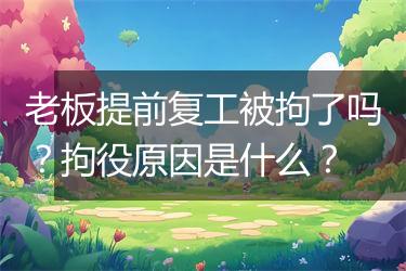 老板提前复工被拘了吗？拘役原因是什么？