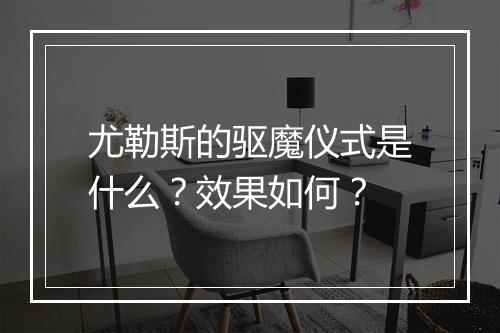 尤勒斯的驱魔仪式是什么？效果如何？