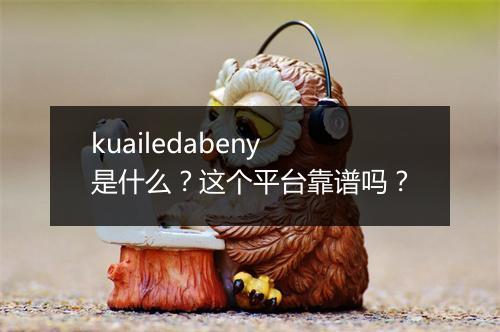 kuailedabeny是什么？这个平台靠谱吗？