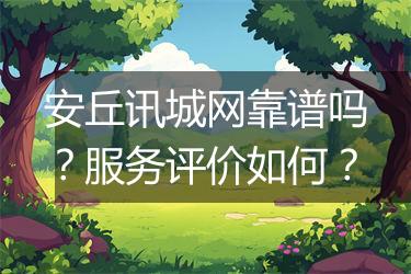 安丘讯城网靠谱吗？服务评价如何？
