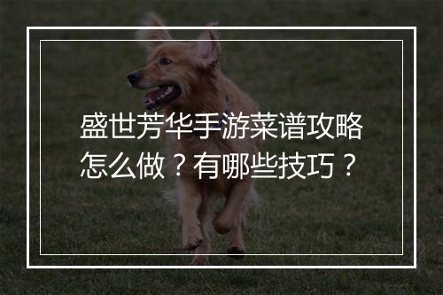 盛世芳华手游菜谱攻略怎么做？有哪些技巧？