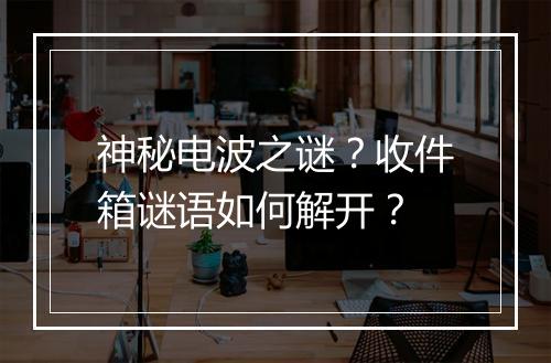 神秘电波之谜？收件箱谜语如何解开？