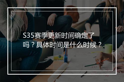 S35赛季更新时间确定了吗？具体时间是什么时候？