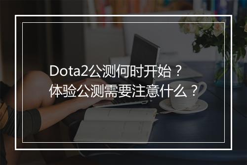 Dota2公测何时开始？体验公测需要注意什么？