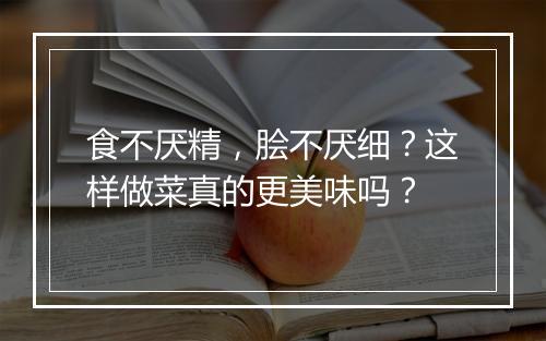 食不厌精，脍不厌细？这样做菜真的更美味吗？