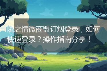 陇之情微商盟订烟登录，如何快速登录？操作指南分享！
