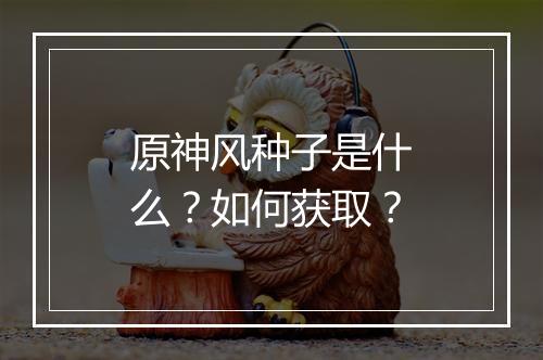 原神风种子是什么？如何获取？
