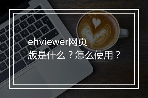ehviewer网页版是什么？怎么使用？