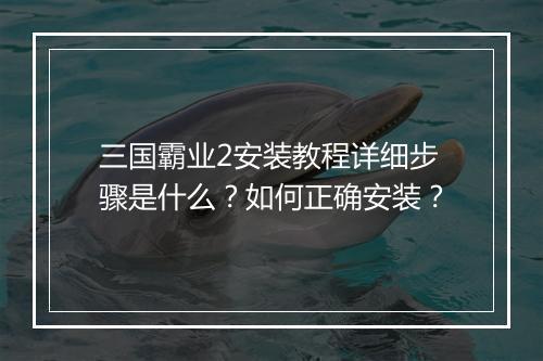 三国霸业2安装教程详细步骤是什么？如何正确安装？