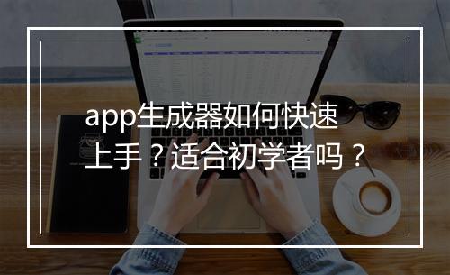 app生成器如何快速上手？适合初学者吗？