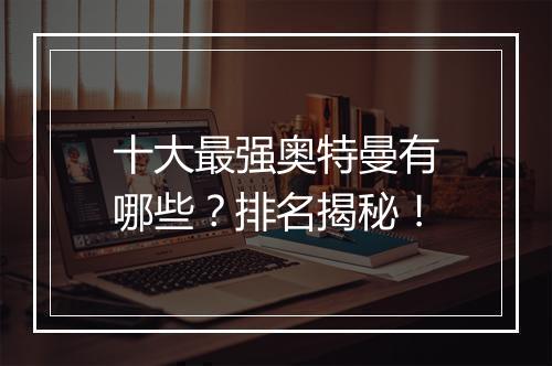 十大最强奥特曼有哪些？排名揭秘！