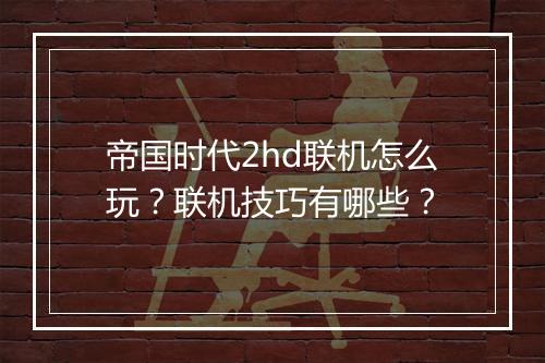 帝国时代2hd联机怎么玩？联机技巧有哪些？