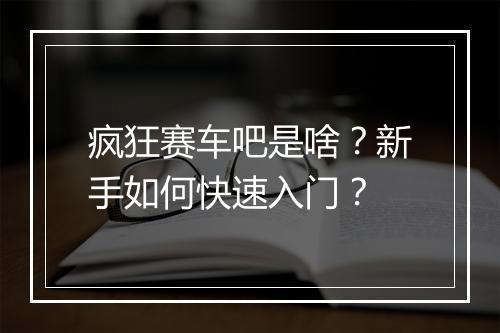 疯狂赛车吧是啥？新手如何快速入门？