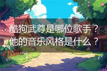 酷狗武尊是哪位歌手？他的音乐风格是什么？