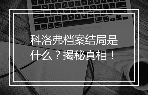 科洛弗档案结局是什么？揭秘真相！