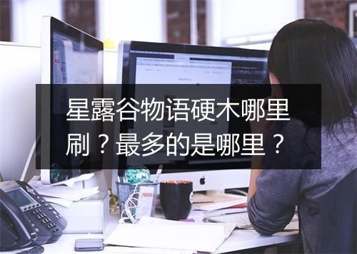 星露谷物语硬木哪里刷？最多的是哪里？