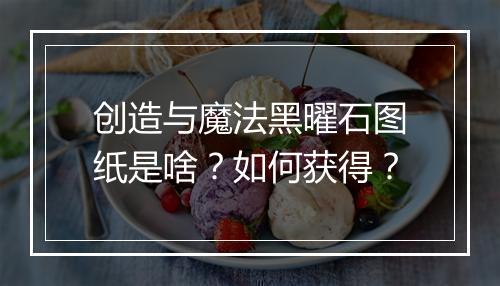 创造与魔法黑曜石图纸是啥？如何获得？