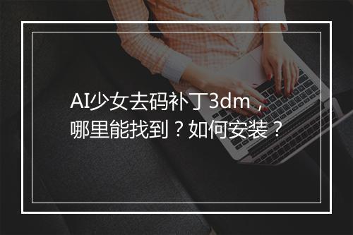 AI少女去码补丁3dm，哪里能找到？如何安装？