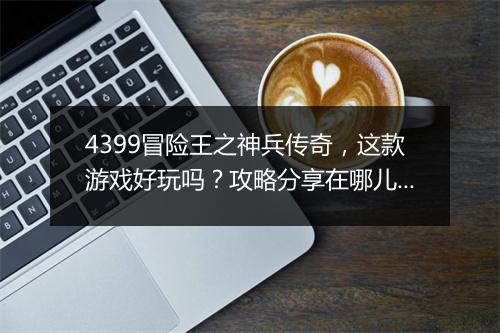 4399冒险王之神兵传奇，这款游戏好玩吗？攻略分享在哪儿？