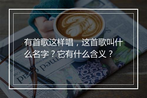 有首歌这样唱，这首歌叫什么名字？它有什么含义？