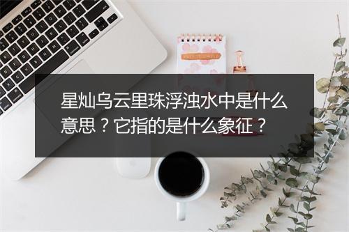 星灿乌云里珠浮浊水中是什么意思？它指的是什么象征？