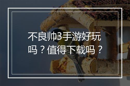 不良帅3手游好玩吗？值得下载吗？