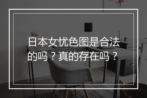 日本女忧色图是合法的吗？真的存在吗？