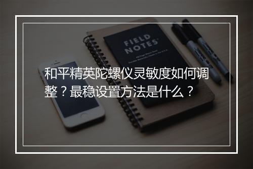 和平精英陀螺仪灵敏度如何调整？最稳设置方法是什么？