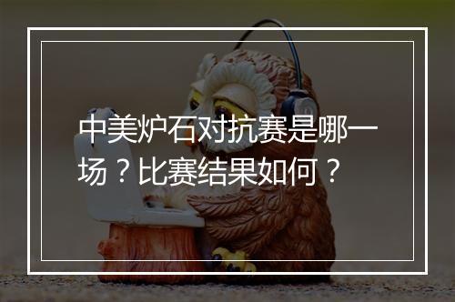 中美炉石对抗赛是哪一场？比赛结果如何？