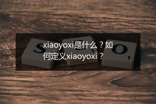 xiaoyoxi是什么？如何定义xiaoyoxi？