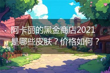 阿卡丽的黑金商店2021是哪些皮肤？价格如何？