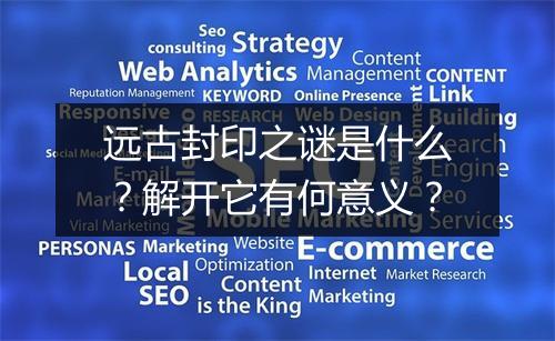 远古封印之谜是什么？解开它有何意义？