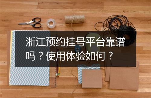 浙江预约挂号平台靠谱吗？使用体验如何？