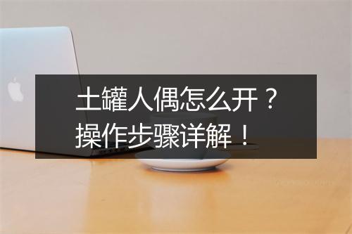 土罐人偶怎么开？操作步骤详解！