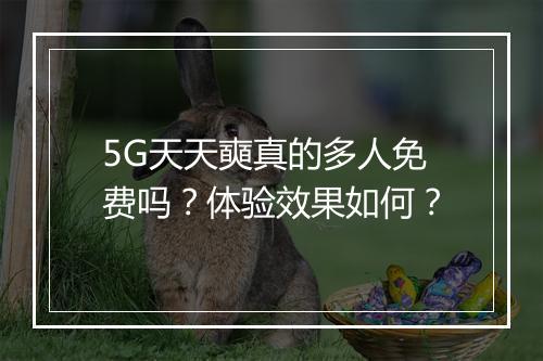 5G天天奭真的多人免费吗？体验效果如何？