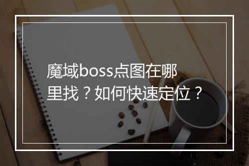 魔域boss点图在哪里找？如何快速定位？