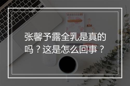 张馨予露全乳是真的吗？这是怎么回事？