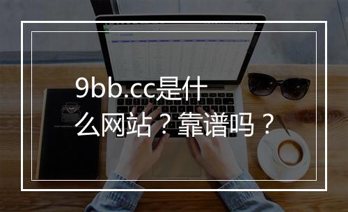 9bb.cc是什么网站？靠谱吗？