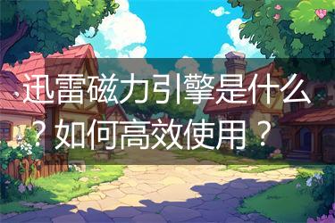 迅雷磁力引擎是什么？如何高效使用？