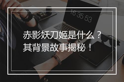 赤影妖刀姬是什么？其背景故事揭秘！