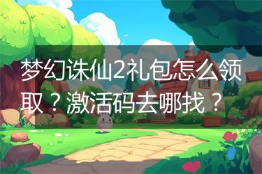 梦幻诛仙2礼包怎么领取？激活码去哪找？