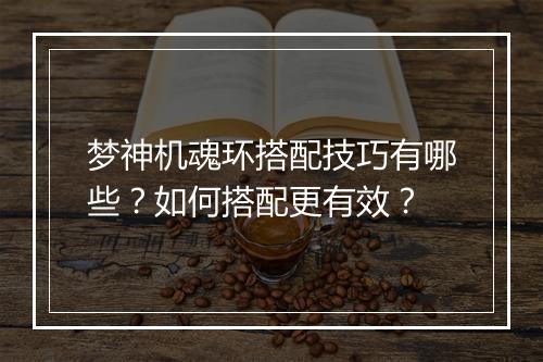 梦神机魂环搭配技巧有哪些？如何搭配更有效？