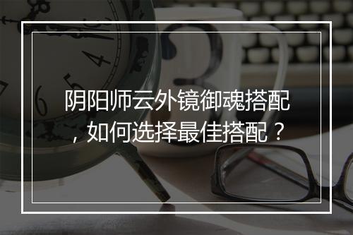 阴阳师云外镜御魂搭配，如何选择最佳搭配？