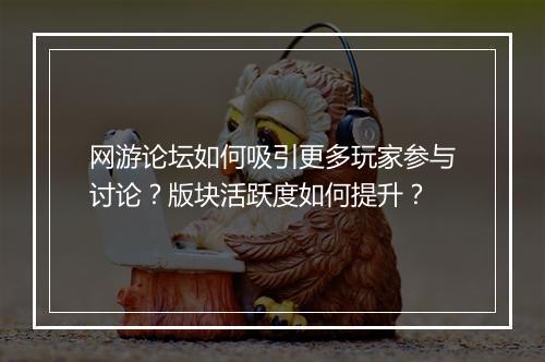 网游论坛如何吸引更多玩家参与讨论？版块活跃度如何提升？