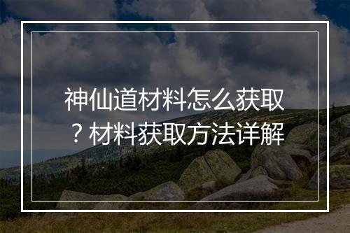 神仙道材料怎么获取？材料获取方法详解