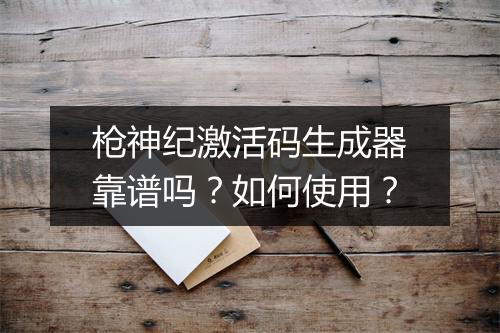 枪神纪激活码生成器靠谱吗？如何使用？