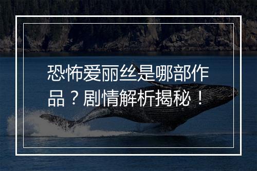 恐怖爱丽丝是哪部作品？剧情解析揭秘！