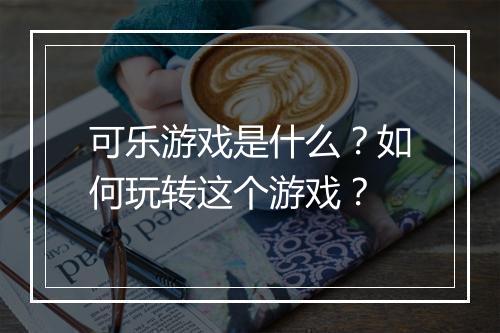 可乐游戏是什么？如何玩转这个游戏？