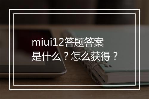 miui12答题答案是什么？怎么获得？